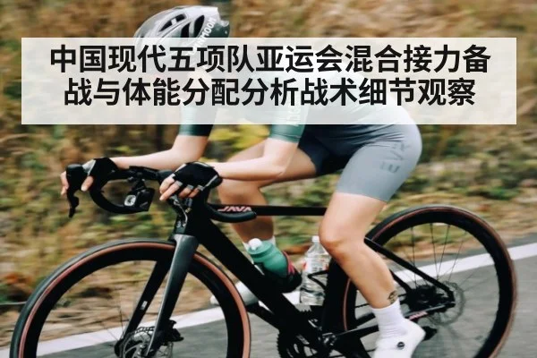 中国现代五项队亚运会混合接力备战与体能分配分析战术细节观察（kaiyun）