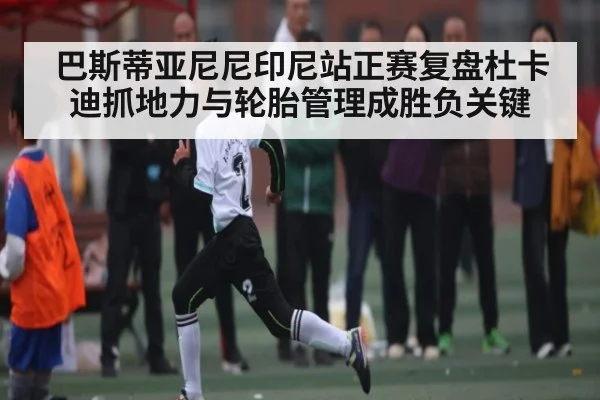 巴斯蒂亚尼尼印尼站正赛复盘杜卡迪抓地力与轮胎管理成胜负关键（kaiyun）