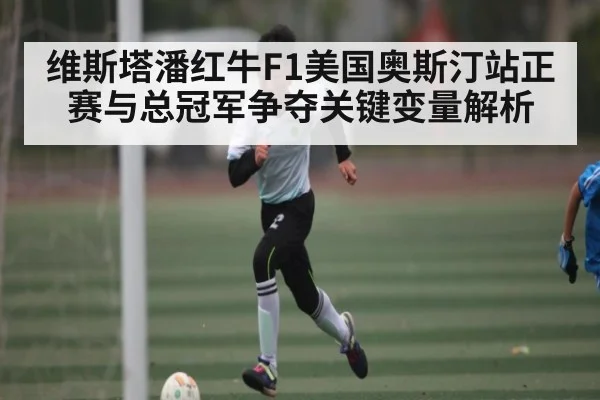 维斯塔潘红牛F1美国奥斯汀站正赛与总冠军争夺关键变量解析（kaiyun）