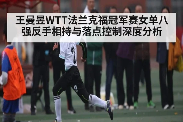 王曼昱WTT法兰克福冠军赛女单八强反手相持与落点控制深度分析（kaiyun）