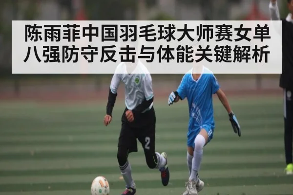 陈雨菲中国羽毛球大师赛女单八强防守反击与体能关键解析（kaiyun）
