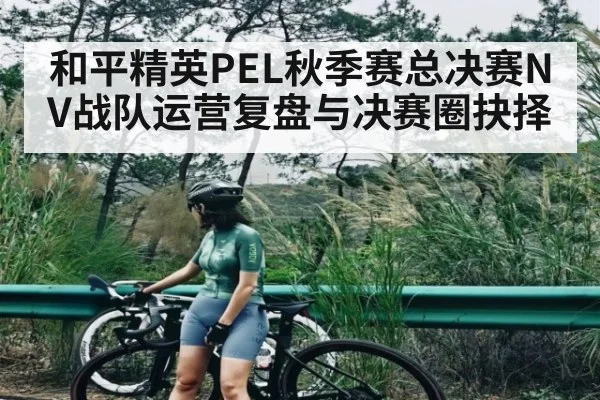和平精英PEL秋季赛总决赛NV战队运营复盘与决赛圈抉择