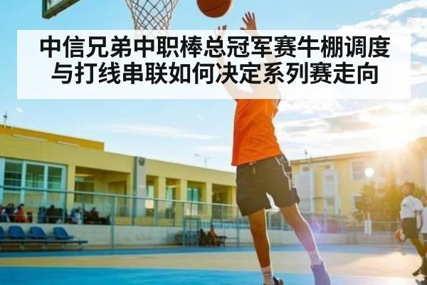 中信兄弟中职棒总冠军赛牛棚调度与打线串联如何决定系列赛走向