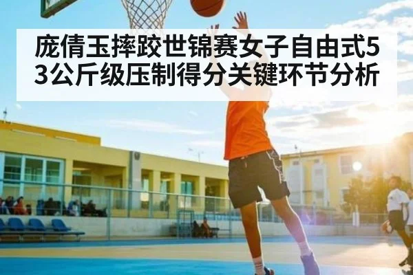庞倩玉摔跤世锦赛女子自由式53公斤级压制得分关键环节分析