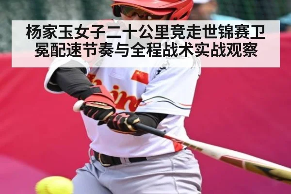 杨家玉女子二十公里竞走世锦赛卫冕配速节奏与全程战术实战观察