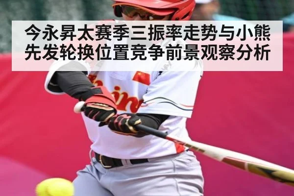 今永昇太赛季三振率走势与小熊先发轮换位置竞争前景观察分析（kaiyun）
